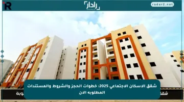 شقق الإسكان الاجتماعي 2025: خطوات الحجز والشروط والمستندات المطلوبة الآن